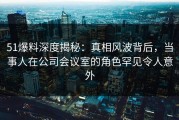 51爆料深度揭秘：真相风波背后，当事人在公司会议室的角色罕见令人意外