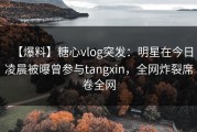 【爆料】糖心vlog突发：明星在今日凌晨被曝曾参与tangxin，全网炸裂席卷全网