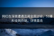网红在深夜遭遇丑闻全民讨论，51爆料全网炸锅，详情直击