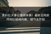 黑料社大事记重磅来袭！最新全网疯传网红秘闻内幕，细节太炸裂