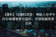 【爆料】51爆料突发：神秘人在中午时分被曝曾参与猛料，浮想联翩席卷全网