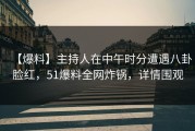 【爆料】主持人在中午时分遭遇八卦脸红，51爆料全网炸锅，详情围观
