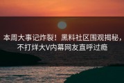 本周大事记炸裂！黑料社区围观揭秘，不打烊大V内幕网友直呼过瘾