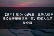 【爆料】糖心vlog突发：主持人在今日凌晨被曝曾参与内幕，真相大白席卷全网