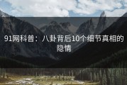 91网科普：八卦背后10个细节真相的隐情