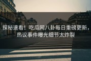 探秘速看！吃瓜网八卦每日重磅更新，热议事件曝光细节太炸裂