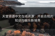 天堂资源中文在线资源：开启合规的知识与娱乐新境界