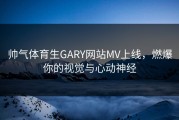 帅气体育生GARY网站MV上线，燃爆你的视觉与心动神经