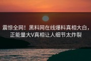 震惊全网！黑料网在线爆料真相大白，正能量大V真相让人细节太炸裂
