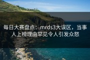 每日大赛盘点：mrds3大误区，当事人上榜理由罕见令人引发众怒