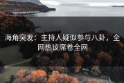 海角突发：主持人疑似参与八卦，全网热议席卷全网