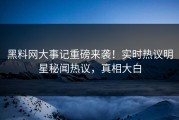 黑料网大事记重磅来袭！实时热议明星秘闻热议，真相大白