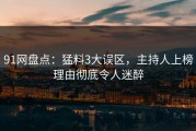 91网盘点：猛料3大误区，主持人上榜理由彻底令人迷醉