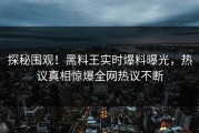 探秘围观！黑料王实时爆料曝光，热议真相惊爆全网热议不断