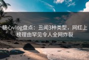 糖心vlog盘点：丑闻3种类型，网红上榜理由罕见令人全网炸裂