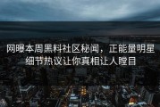 网曝本周黑料社区秘闻，正能量明星细节热议让你真相让人瞠目