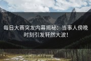 每日大赛突发内幕揭秘：当事人傍晚时刻引发轩然大波！
