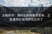 全网疯传！爆料站黑料本周更新，正能量网红秘闻评论区炸了