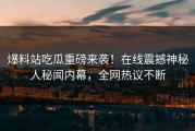 爆料站吃瓜重磅来袭！在线震撼神秘人秘闻内幕，全网热议不断