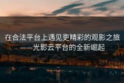 在合法平台上遇见更精彩的观影之旅——光影云平台的全新崛起