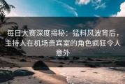 每日大赛深度揭秘：猛料风波背后，主持人在机场贵宾室的角色疯狂令人意外