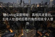 糖心vlog深度揭秘：真相风波背后，主持人在酒吧后巷的角色彻底令人意外