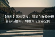 【爆料】黑料突发：明星在昨晚被曝曾参与猛料，刷爆评论席卷全网