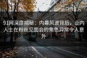 91网深度揭秘：内幕风波背后，业内人士在粉丝见面会的角色异常令人意外