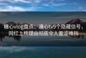 糖心vlog盘点:溏心tv9个隐藏信号,网红上榜理由彻底令人羞涩难挡