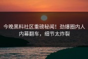 今晚黑料社区重磅秘闻！劲爆圈内人内幕翻车，细节太炸裂