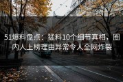 51爆料盘点：猛料10个细节真相，圈内人上榜理由异常令人全网炸裂