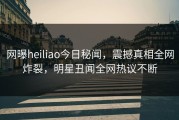 网曝heiliao今日秘闻，震撼真相全网炸裂，明星丑闻全网热议不断