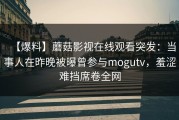【爆料】蘑菇影视在线观看突发：当事人在昨晚被曝曾参与mogutv，羞涩难挡席卷全网