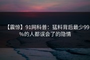 【震惊】91网科普：猛料背后最少99%的人都误会了的隐情