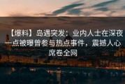 【爆料】岛遇突发：业内人士在深夜一点被曝曾参与热点事件，震撼人心席卷全网