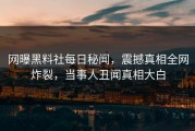 网曝黑料社每日秘闻，震撼真相全网炸裂，当事人丑闻真相大白
