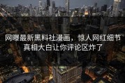 网曝最新黑料社漫画，惊人网红细节真相大白让你评论区炸了