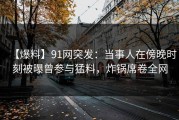 【爆料】91网突发：当事人在傍晚时刻被曝曾参与猛料，炸锅席卷全网