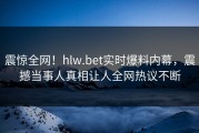 震惊全网！hlw.bet实时爆料内幕，震撼当事人真相让人全网热议不断