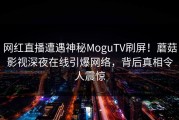 网红直播遭遇神秘MoguTV刷屏!蘑菇影视深夜在线引爆网络,背后真相令人震惊