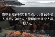 蘑菇影视在线观看盘点：八卦10个惊人真相，神秘人上榜理由疯狂令人震撼人心