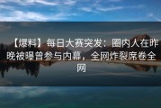 【爆料】每日大赛突发：圈内人在昨晚被曝曾参与内幕，全网炸裂席卷全网