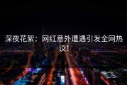 深夜花絮：网红意外遭遇引发全网热议！