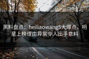 黑料盘点：heiliaowang5大爆点，明星上榜理由异常令人出乎意料