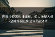 网曝今晚黑料社爆料，惊人神秘人细节全网炸裂让你全网热议不断