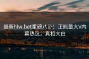 最新hlw.bet重磅八卦！正能量大V内幕热议，真相大白