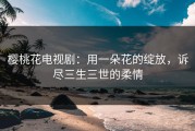 樱桃花电视剧：用一朵花的绽放，诉尽三生三世的柔情