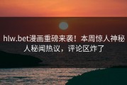 hlw.bet漫画重磅来袭！本周惊人神秘人秘闻热议，评论区炸了
