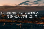 每日黑料炸裂！Yandex直击揭秘，正能量神秘人内幕评论区炸了