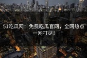 51吃瓜网：免费吃瓜官网，全网热点一网打尽！